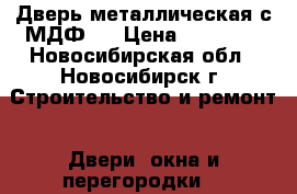 Дверь металлическая с МДФ16 › Цена ­ 10 000 - Новосибирская обл., Новосибирск г. Строительство и ремонт » Двери, окна и перегородки   